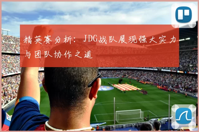 精英赛分析：JDG战队展现强大实力与团队协作之道