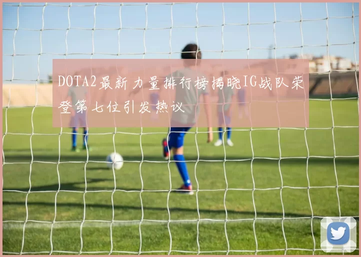 DOTA2最新力量排行榜揭晓IG战队荣登第七位引发热议