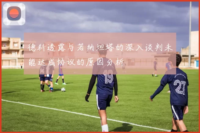 德科透露与若纳坦塔的深入谈判未能达成协议的原因分析