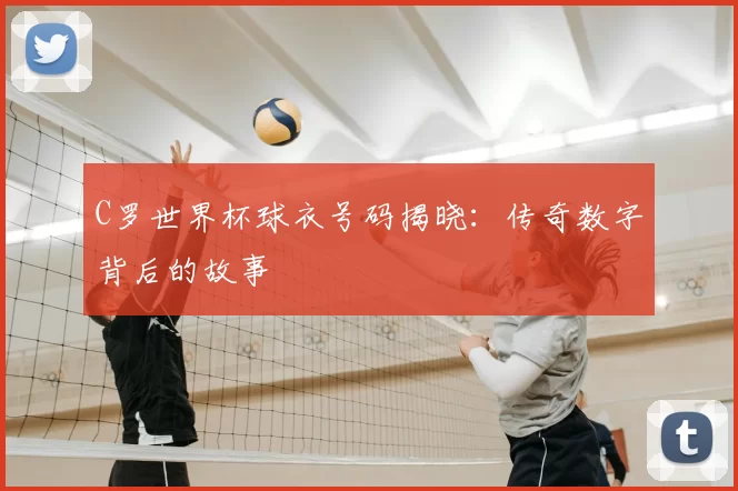 C罗世界杯球衣号码揭晓:传奇数字背后的故事