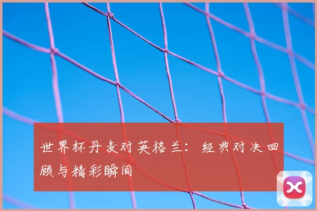 世界杯丹麦对英格兰:经典对决回顾与精彩瞬间