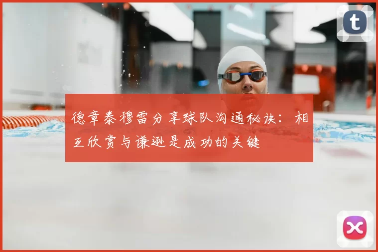 德章泰穆雷分享球队沟通秘诀:相互欣赏与谦逊是成功的关键