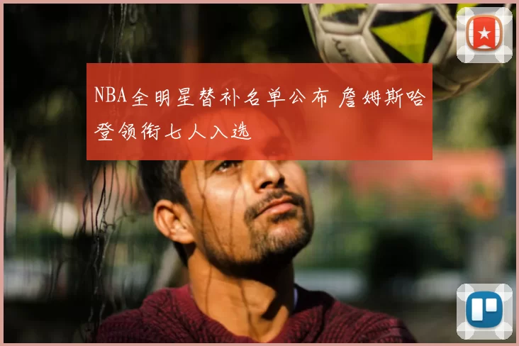 NBA全明星替补名单公布 詹姆斯哈登领衔七人入选