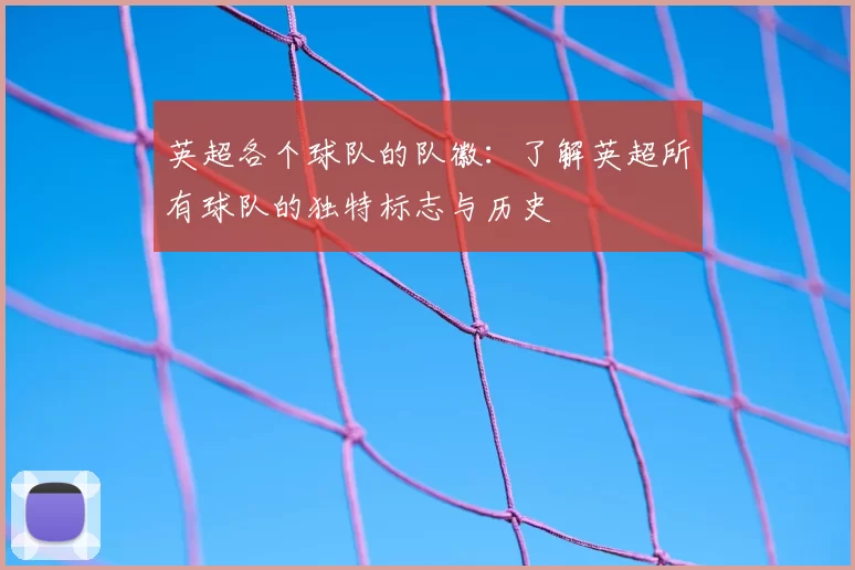 英超各个球队的队徽：了解英超所有球队的独特标志与历史