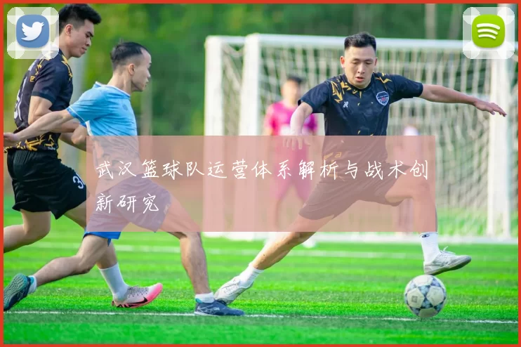 武汉篮球队运营体系解析与战术创新研究