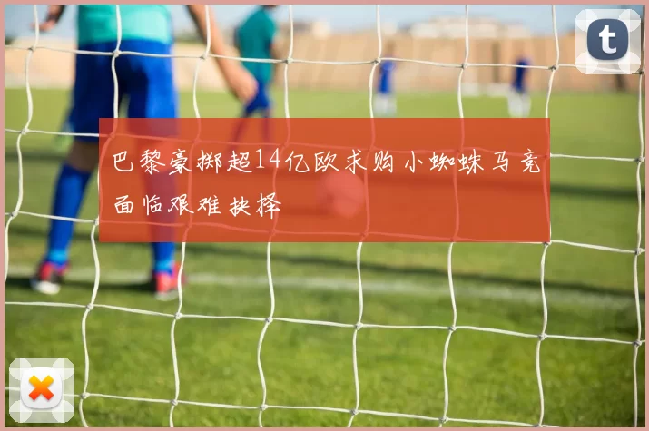 巴黎豪掷超14亿欧求购小蜘蛛马竞面临艰难抉择