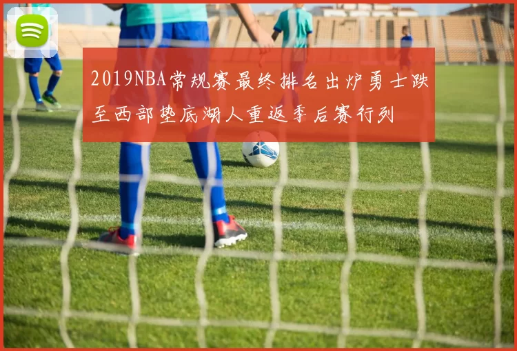 2019NBA常规赛最终排名出炉勇士跌至西部垫底湖人重返季后赛行列