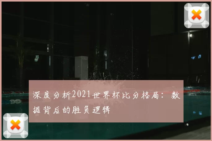 深度分析2021世界杯比分格局：数据背后的胜负逻辑