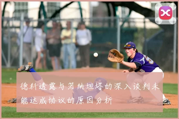 德科透露与若纳坦塔的深入谈判未能达成协议的原因分析