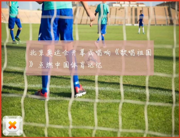 北京奥运会开幕式唱响《歌唱祖国》点燃中国体育记忆