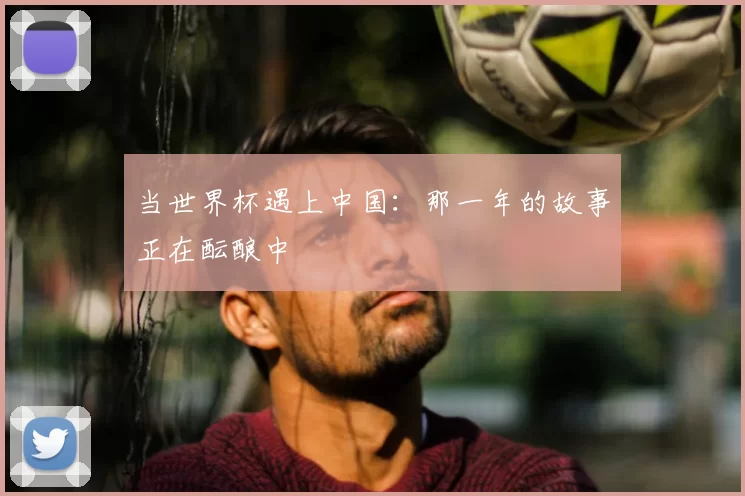 当世界杯遇上中国：那一年的故事正在酝酿中