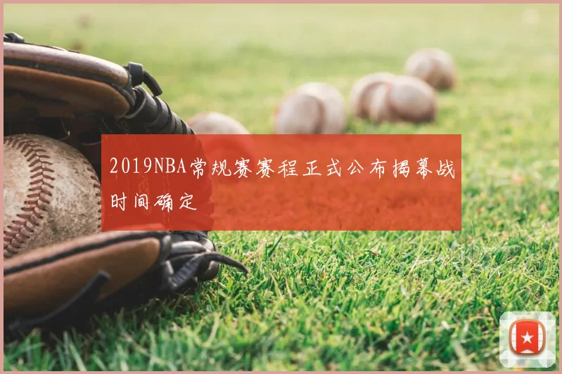 2019NBA常规赛赛程正式公布揭幕战时间确定