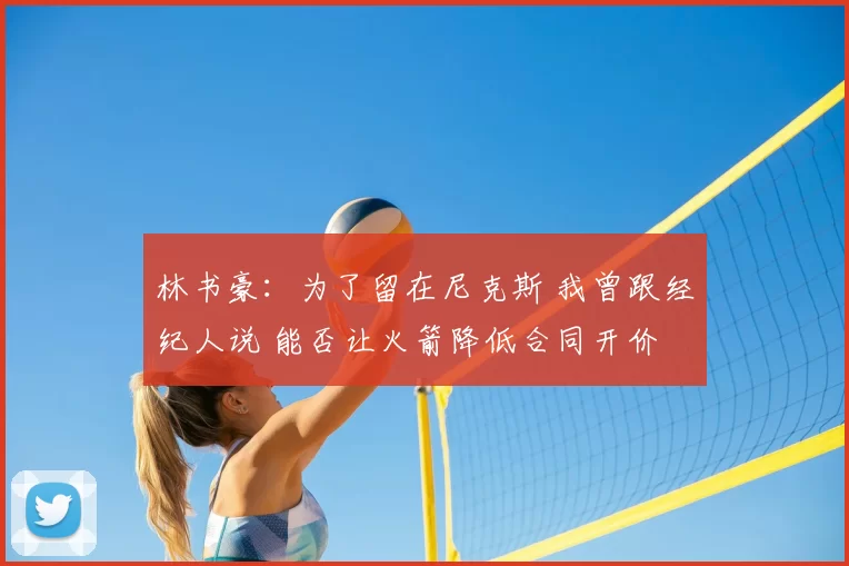 林书豪：为了留在尼克斯 我曾跟经纪人说 能否让火箭降低合同开价