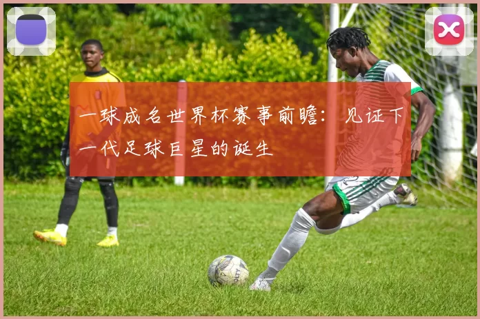 一球成名世界杯赛事前瞻：见证下一代足球巨星的诞生