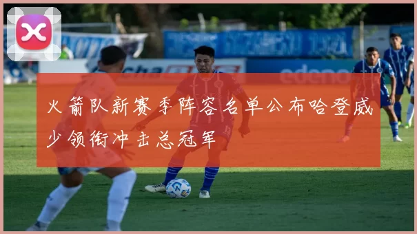 火箭队新赛季阵容名单公布哈登威少领衔冲击总冠军