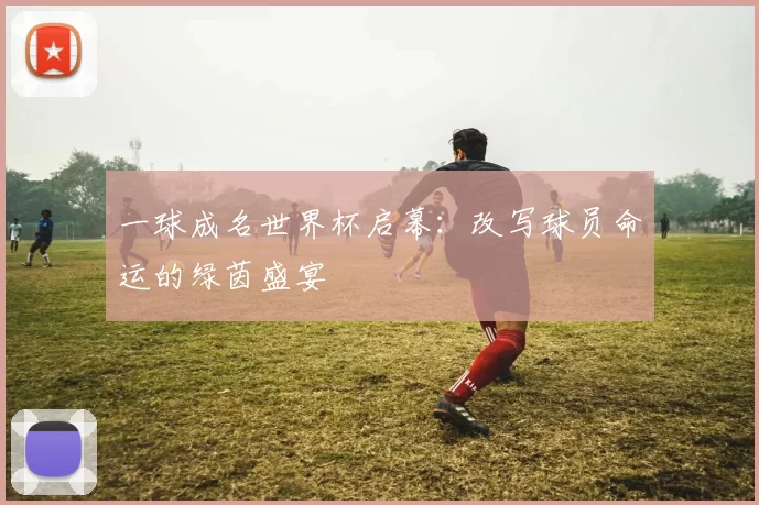 一球成名世界杯启幕：改写球员命运的绿茵盛宴
