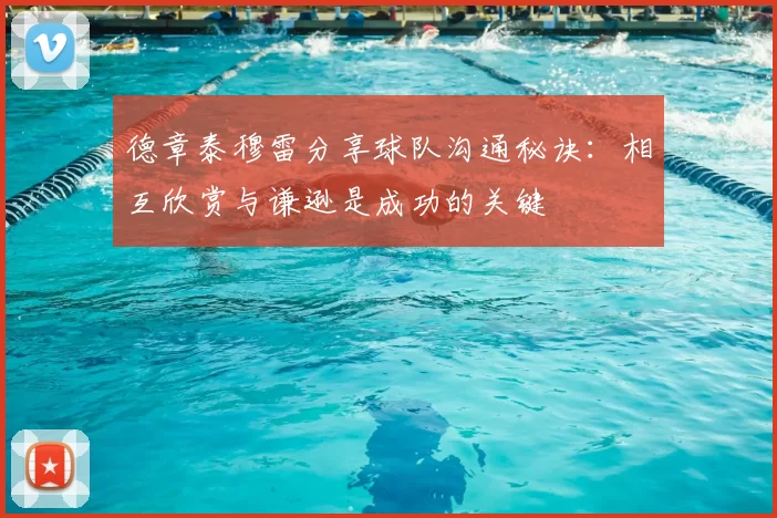 德章泰穆雷分享球队沟通秘诀：相互欣赏与谦逊是成功的关键