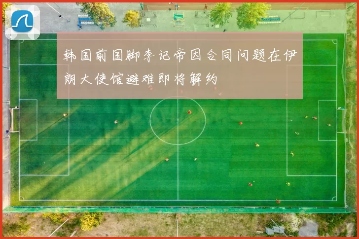 韩国前国脚李记帝因合同问题在伊朗大使馆避难即将解约