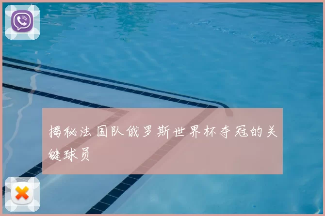 揭秘法国队俄罗斯世界杯夺冠的关键球员
