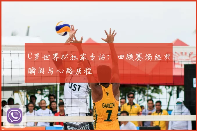 C罗世界杯独家专访：回顾赛场经典瞬间与心路历程