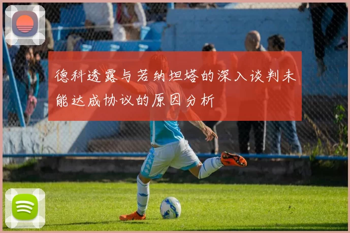 德科透露与若纳坦塔的深入谈判未能达成协议的原因分析