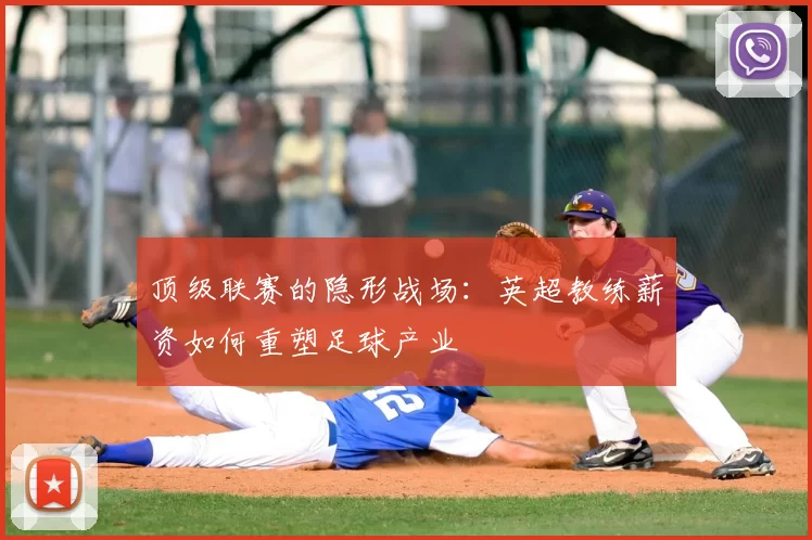 顶级联赛的隐形战场：英超教练薪资如何重塑足球产业