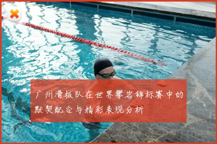 广州滑板队在世界攀岩锦标赛中的默契配合与精彩表现分析