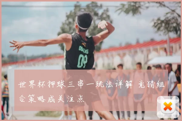世界杯押球三串一玩法详解 竞猜组合策略成关注点