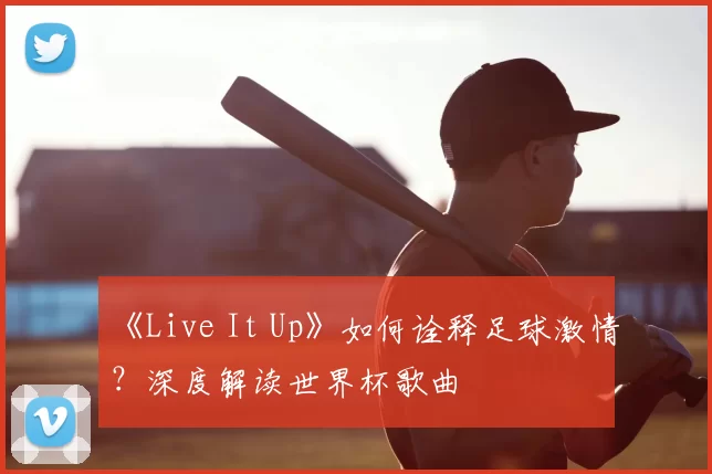 《Live It Up》如何诠释足球激情？深度解读世界杯歌曲