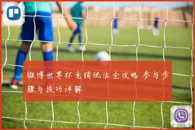 微博世界杯竞猜玩法全攻略 参与步骤与技巧详解
