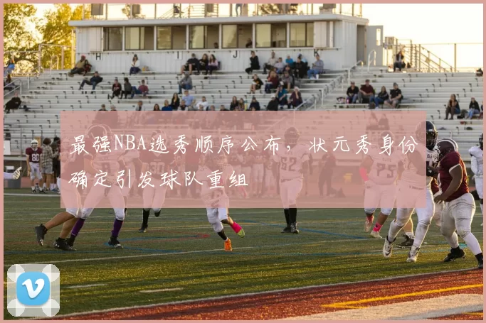 最强NBA选秀顺序公布，状元秀身份确定引发球队重组