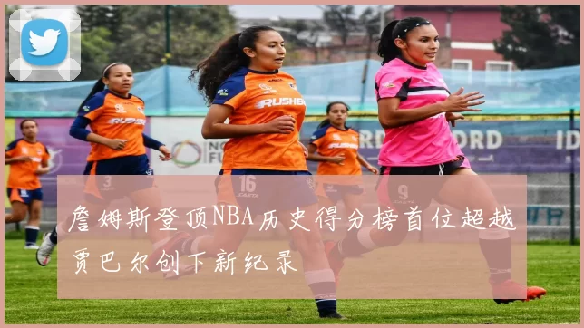詹姆斯登顶NBA历史得分榜首位超越贾巴尔创下新纪录