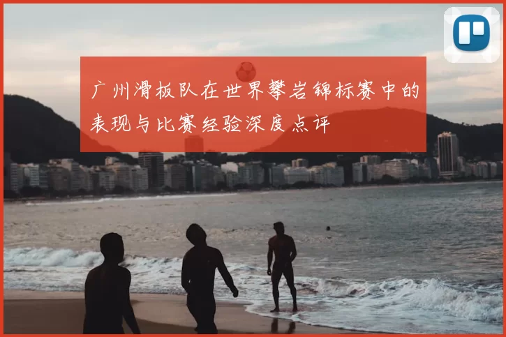 广州滑板队在世界攀岩锦标赛中的表现与比赛经验深度点评