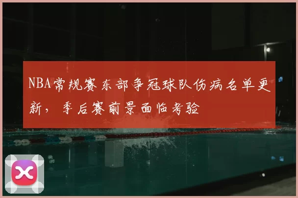 NBA常规赛东部争冠球队伤病名单更新，季后赛前景面临考验