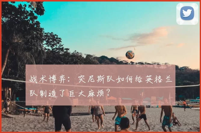 战术博弈：突尼斯队如何给英格兰队制造了巨大麻烦？
