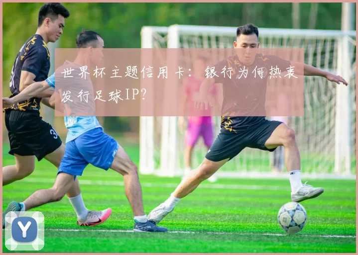 世界杯主题信用卡：银行为何热衷发行足球IP？