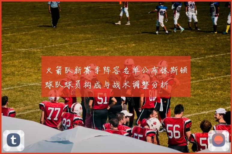 火箭队新赛季阵容名单公布休斯顿球队球员构成与战术调整分析