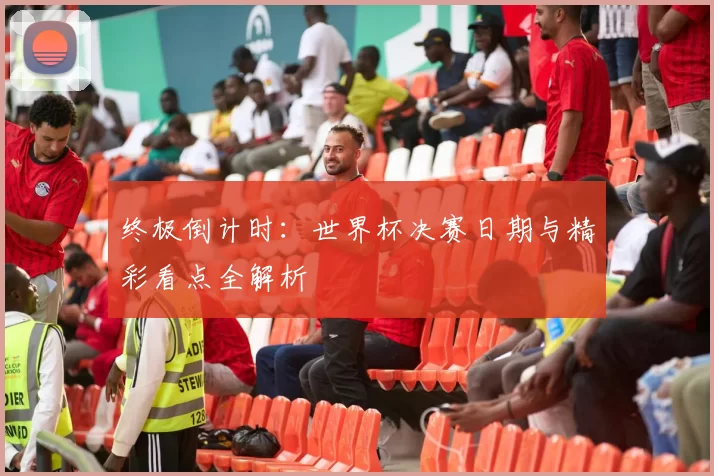 终极倒计时：世界杯决赛日期与精彩看点全解析