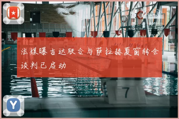 法媒曝吉达联合与萨拉赫夏窗转会谈判已启动