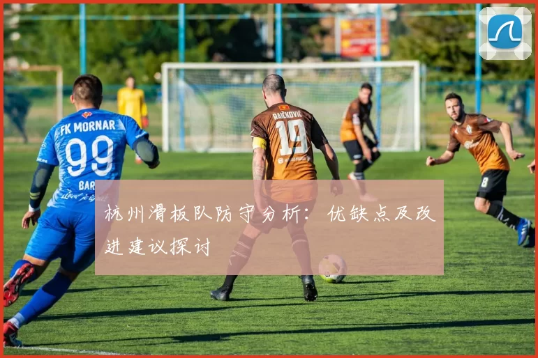 杭州滑板队防守分析：优缺点及改进建议探讨