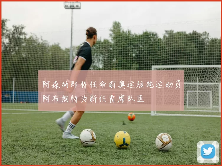 阿森纳即将任命前奥运短跑运动员阿布朗特为新任首席队医