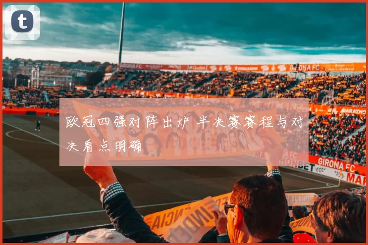 欧冠四强对阵出炉 半决赛赛程与对决看点明确
