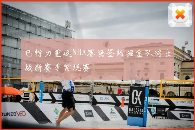 巴特力重返NBA赛场签约掘金队将出战新赛季常规赛