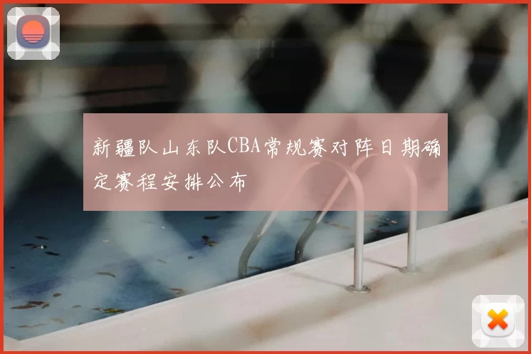 新疆队山东队CBA常规赛对阵日期确定赛程安排公布
