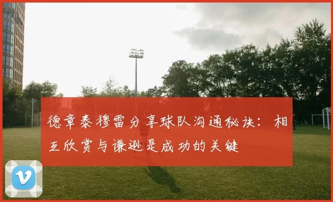 德章泰穆雷分享球队沟通秘诀：相互欣赏与谦逊是成功的关键