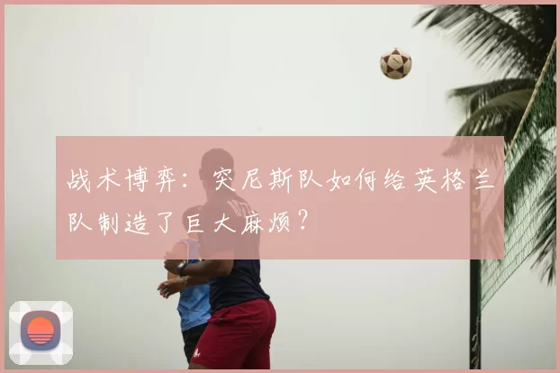 战术博弈：突尼斯队如何给英格兰队制造了巨大麻烦？