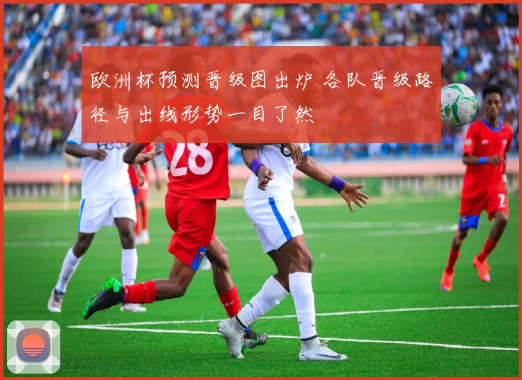 欧洲杯预测晋级图出炉 各队晋级路径与出线形势一目了然