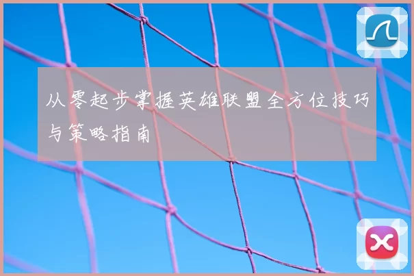 从零起步掌握英雄联盟全方位技巧与策略指南