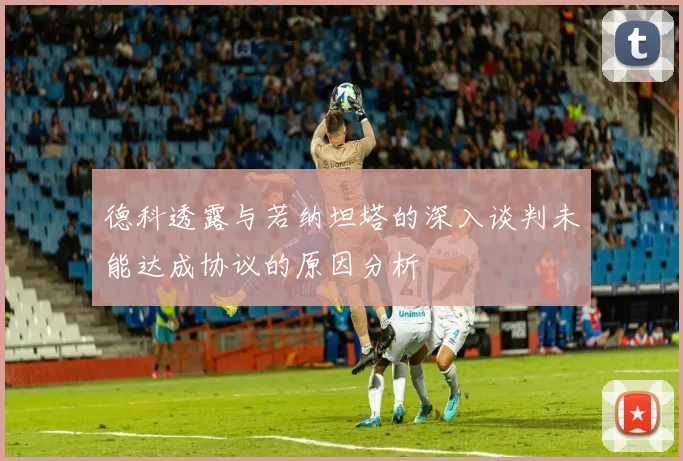 德科透露与若纳坦塔的深入谈判未能达成协议的原因分析