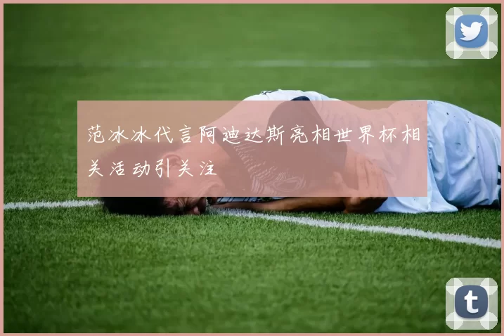 范冰冰代言阿迪达斯亮相世界杯相关活动引关注